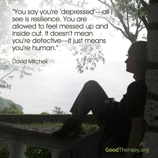 "You say you're depressed - all I see is resilience. You are allowed to feel messed up and inside out. It doesn't mean you're defective - it means you're human." - David Mitchell
