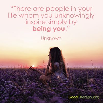 "There are people in your life whom you unknowlingly inspire simply by being you." -Unknown