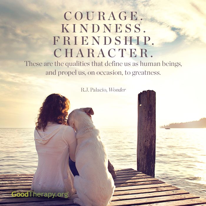 "Courage. Kindness. Friendship. Character. These are the qualities that define us as human beings, and propel us, on occasion, to greatness." -R.J. Palacio
