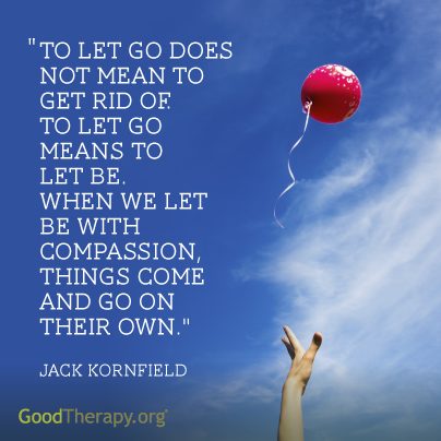 "To let go does not mean to get rid of. To let go means to let be. When we let be with compassion, things come and go on their own." -Jack Kornfield