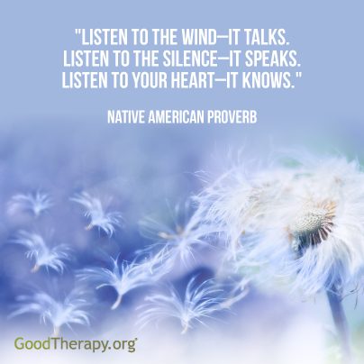 "Listen to the wind-it talks. Listen to the silence-it speaks. Listen to your heart-it knows." -Native American Proverb