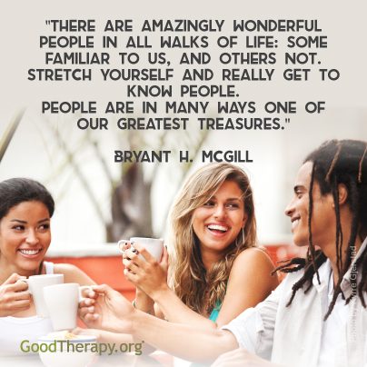 "There are amazingly wonderful people in all walks of life: some familiar to us, and others not. Stretch yourself and get to know people. People are in many ways one of our greatest treasures." -Bryant H. McGill