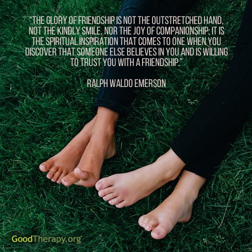 "The glory of friendship is not the outstretched hand, not the kindly smile, nor the joy of companionship; it is the spiritual inspiration that comes to one when you discover that someone else believes in you and is willing to trust you with a friendship." -Ralph Waldo Emerson
