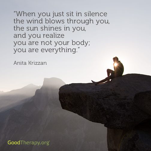 "When you sit in silence the wind blows through you, the sun shines in you, and you realize you are not your body; you are everything." -Anita Krizzan