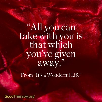 "All you can take with you is that which you've given away." -From "It's a Wonderful Life"