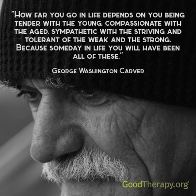 "How far you go in life depends on you being tender with the young, compassionate with the aged, sympathetic with the striving, and tolerant of the weak and the strong. Because someday in life you will have been all of these." -George Washington Carver