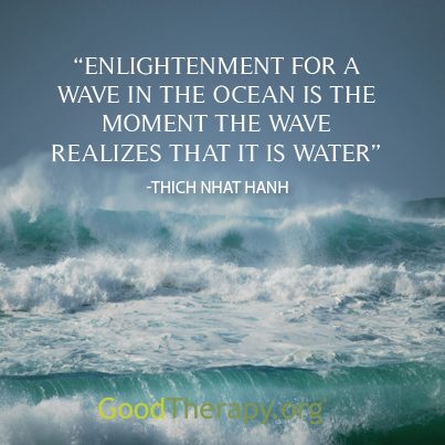 "Enlightenment for a wave in the ocean is the moment the wave realizes that it is water." -Thich Nhat Hanh