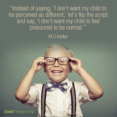 "Instead of saying, 'I don't want my child to be perceived as different,' let's flip the script and say, 'I don't want my child to feel pressured to be normal.'" -M. O. Kelter