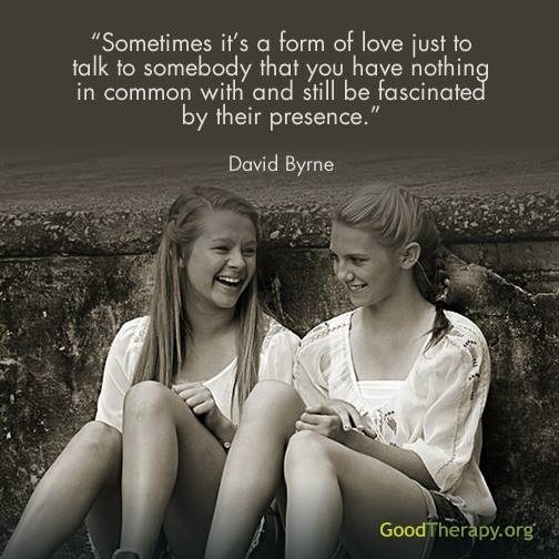 "Sometimes it's a form of love to talk to somebody that you have nothing in common with and still be fascinated by their presence." -David Byrne
