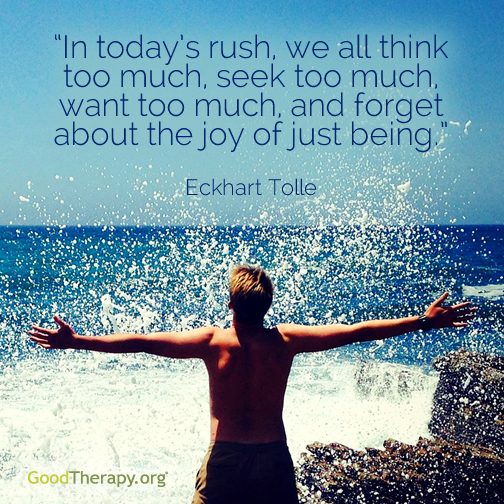 "In today's rush, we all think too much, seek too much, want too much, and forget about the joy of being." -Eckhart Tolle