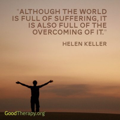 "Although the world is full of suffering, it is also full of the overcoming of it." - Helen Keller